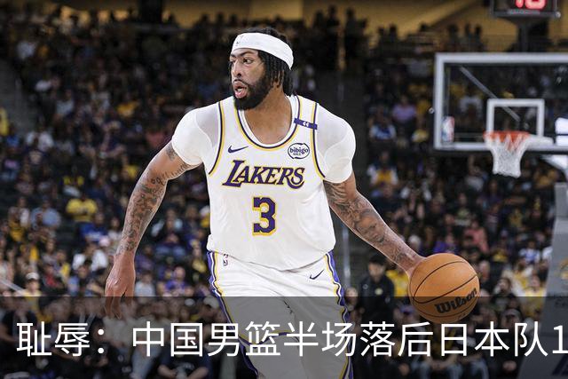 耻辱：中国男篮半场落后日本队19分，苏群的观点让人贻笑大方